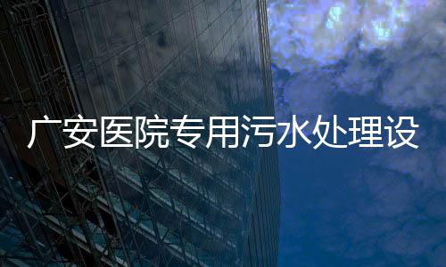 廣安醫(yī)院專用污水處理設備