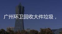 廣州環衛回收大件垃圾，到底應該誰來買單？