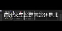 廣州火車站是南站還是北站（廣州火車站是哪個站）