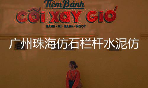 廣州珠海仿石欄桿水泥仿木欄桿施工隊