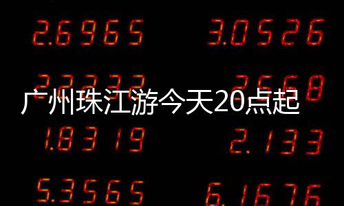 廣州珠江游今天20點起全線暫停運營