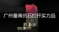 廣州番禺仿石欄桿實力品牌廠家