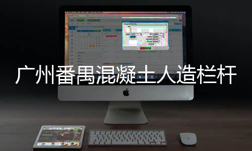 廣州番禺混凝土人造欄桿安裝方便、技術精湛