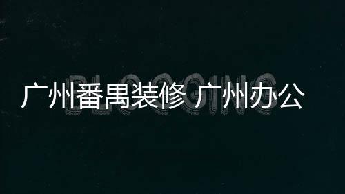 廣州番禺裝修 廣州辦公室裝修 番禺裝修 番禺別墅裝修 穗樺