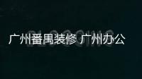 廣州番禺裝修 廣州辦公室裝修 番禺裝修 番禺別墅裝修 穗樺