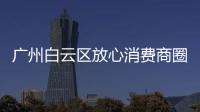 廣州白云區放心消費商圈創建正式啟動