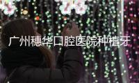廣州穗華口腔醫院種植牙價格表:種植牙一顆2980+半口3萬+全口5萬+