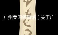 廣州美國領事館（關于廣州美國領事館的基本情況說明介紹）