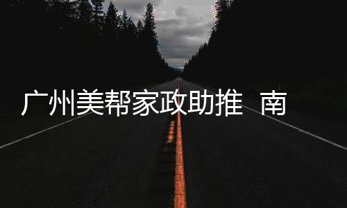 廣州美幫家政助推  南粵家政
