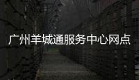 廣州羊城通服務(wù)中心網(wǎng)點(diǎn)（廣州羊城通服務(wù)中心）