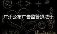 廣州公布廣告監(jiān)管執(zhí)法十大案件 廣州寶孕因發(fā)布違法醫(yī)療廣告被罰
