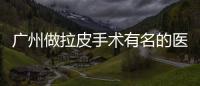 廣州做拉皮手術有名的醫生排名