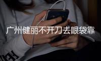 廣州健麗不開刀去眼袋靠譜且價(jià)格便宜6800元起，點(diǎn)擊就能直接預(yù)約咨詢