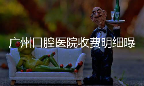 廣州口腔醫(yī)院收費明細(xì)曝光！看看究竟是哪幾個因素影響價格！