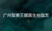 廣州軍美王娜醫生抽脂怎么樣?王娜抽脂做了10年+經驗足,真實示例感受一下