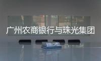 廣州農商銀行與珠光集團簽署戰略合作協議