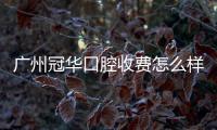 廣州冠華口腔收費(fèi)怎么樣