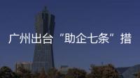 廣州出臺“助企七條”措施 為企業紓困減負