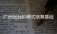 廣州出臺階梯式培育基礎(chǔ)研究人才新方案