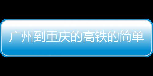 廣州到重慶的高鐵的簡單介紹