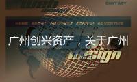 廣州創興資產，關于廣州創興軟件科技公司詳細情況
