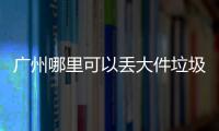 廣州哪里可以丟大件垃圾知道這3個地方處理大件不用愁