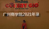 廣州商學院2021年錄取分數線是多少？2022廣州商學院高考需要考多少分？