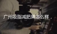 廣州吸脂減肥果怎么樣，好不好