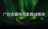 廣州吉盛偉邦家具城哪類家具比較多