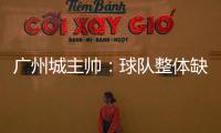 廣州城主帥：球隊整體缺乏能量 體能似乎遇到了瓶頸