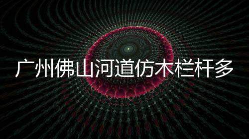 廣州佛山河道仿木欄桿多少錢一米