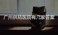 廣州供精醫(yī)院有幾家答案來咯，汕大一附院登榜前3了解下