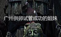 廣州供卵試管成功的姐妹多不一分鐘了解，附助孕實例