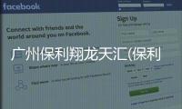 廣州保利翔龍天匯(保利翔龍天匯)售樓中心指定網站