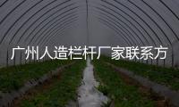 廣州人造欄桿廠家聯系方式