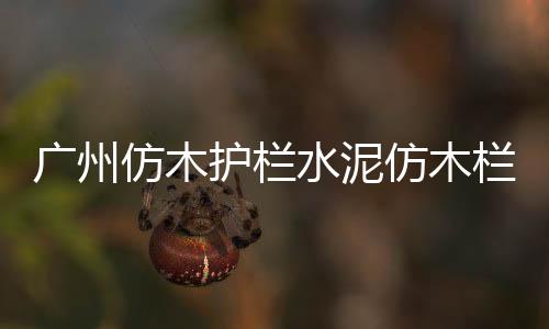 廣州仿木護欄水泥仿木欄桿施工隊