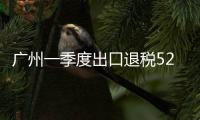 廣州一季度出口退稅52.26億元 同比增三成