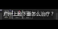 廣州上瞼下垂怎么治療？上眼皮下垂怎么辦？