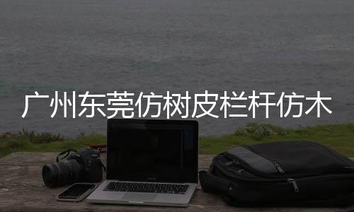 廣州東莞仿樹皮欄桿仿木欄桿廠家——廣州友翠圍欄