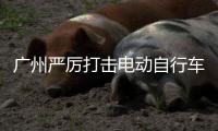 廣州嚴(yán)厲打擊電動自行車違法行為 公開曝光6起典型案例