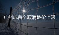 廣州成首個(gè)取消地價(jià)上限的一線城市,土拍重回價(jià)高者得