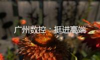 廣州數控：挺進高端