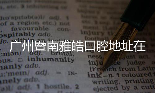 廣州暨南雅皓口腔地址在天河區(qū)天河東路(僅1家)荔灣區(qū)沒有,看牙無套路