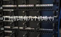 廣州機場有幾個機場（廣州機場有幾個）
