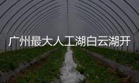 廣州最大人工湖白云湖開(kāi)工