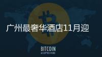 廣州最奢華酒店11月迎客