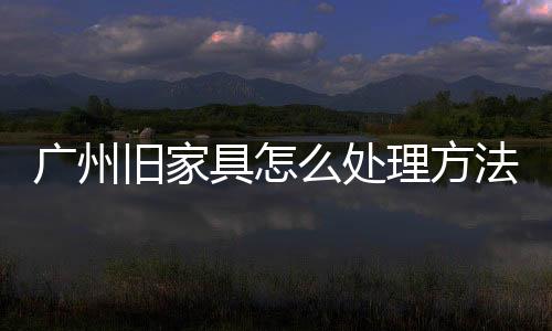 廣州舊家具怎么處理方法，撤桶率達95%以上