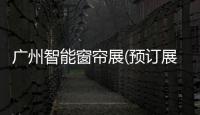 廣州智能窗簾展(預訂展位)2021廣州國際窗簾展(時間)