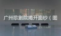 廣州歌劇院揭開面紗（圖）
