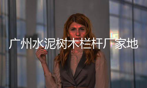 廣州水泥樹木欄桿廠家地址